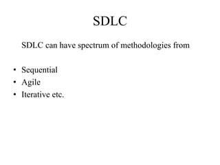 SDLC
SDLC can have spectrum of methodologies from
• Sequential
• Agile
• Iterative etc.
 