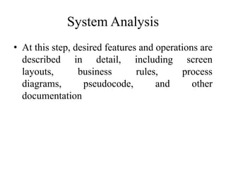 System Analysis
• At this step, desired features and operations are
described in detail, including screen
layouts, business rules, process
diagrams, pseudocode, and other
documentation
 