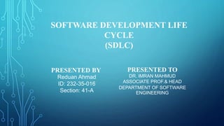SOFTWARE DEVELOPMENT LIFE
CYCLE
(SDLC)
PRESENTED BY
Reduan Ahmad
ID: 232-35-016
Section: 41-A
PRESENTED TO
DR. IMRAN MAHMUD
ASSOCIATE PROF.& HEAD
DEPARTMENT OF SOFTWARE
ENGINEERING
 