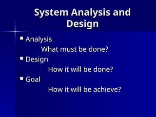 System Analysis and
System Analysis and
Design
Design
 Analysis
Analysis
What must be done?
What must be done?
 Design
Design
How it will be done?
How it will be done?
 Goal
Goal
How it will be
How it will be achieve
achieve?
?
 