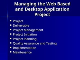 Managing the
Managing the Web Based
Web Based
and Desktop Application
and Desktop Application
Project
Project
 Project
Project
 Deliverable
Deliverable
 Project Management
Project Management
 Project Initiation
Project Initiation
 Project Planning
Project Planning
 Quality Assurance and Testing
Quality Assurance and Testing
 Implementation
Implementation
 Maintenance
Maintenance
 