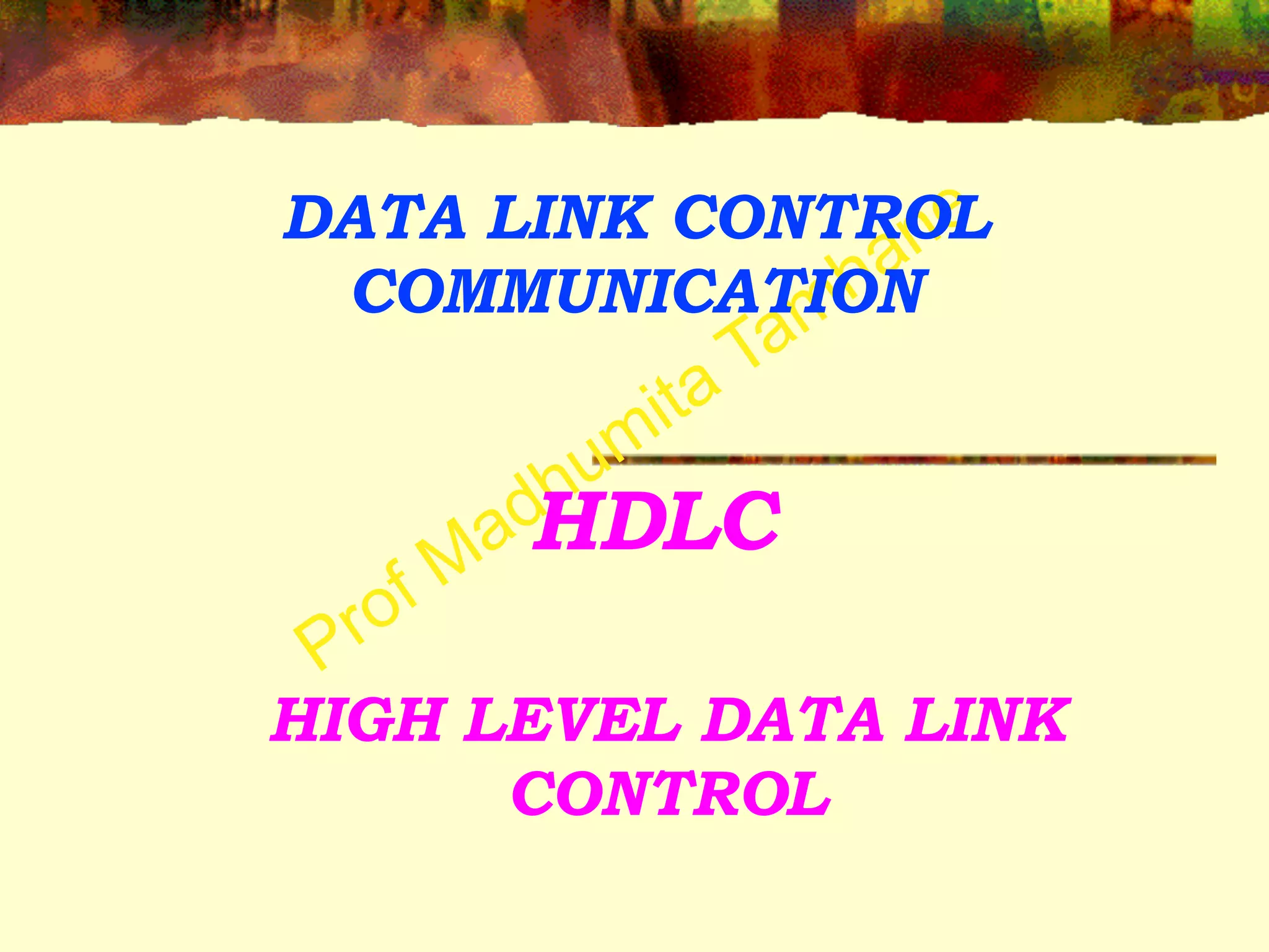 Prof Madhumita Tamhane
HDLC
HIGH LEVEL DATA LINK
CONTROL
DATA LINK CONTROL
COMMUNICATION
 