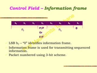 Prof Madhumita Tamhane
Control Field – Information frame
!
!
!
!
!
✓ LSB b7 – “0” identifies information frame.
✓ Information frame is used for transmitting sequenced
information.
✓ Packet numbered using 3-bit scheme.
!
P/P
Or
F/F
b0 b1 b2 b3 b4 b5
nr
0
b6 b7
ns
 