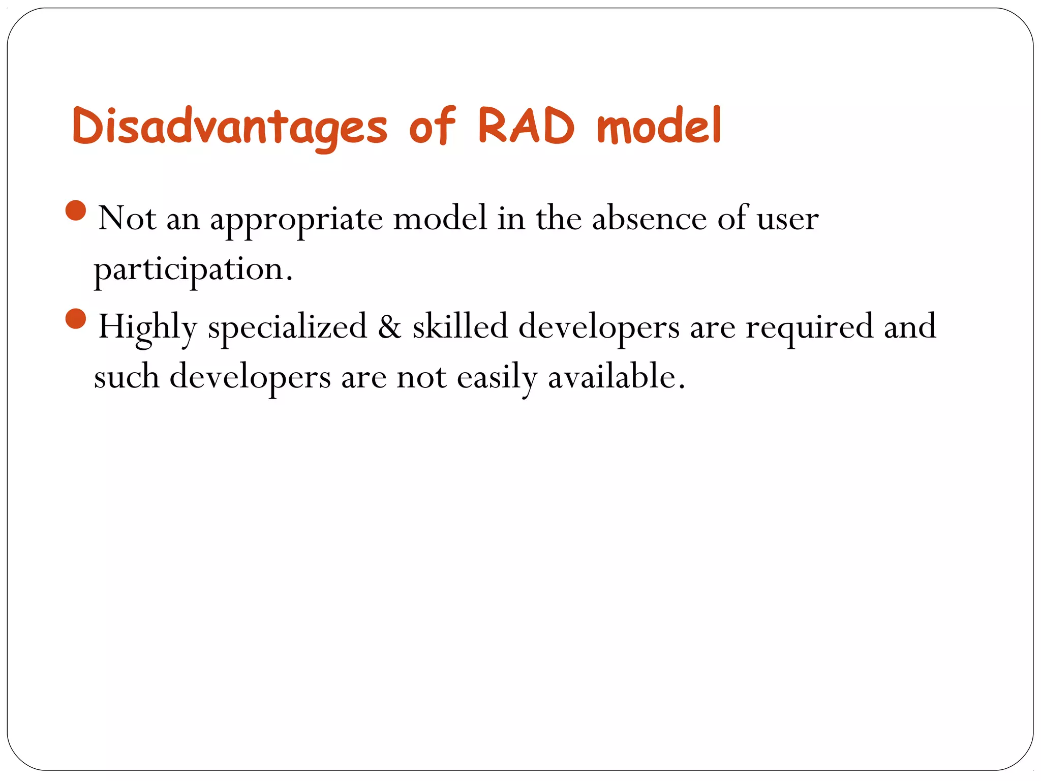 Disadvantages of RAD model 
Not an appropriate model in the absence of user 
participation. 
Highly specialized & skilled developers are required and 
such developers are not easily available. 
 