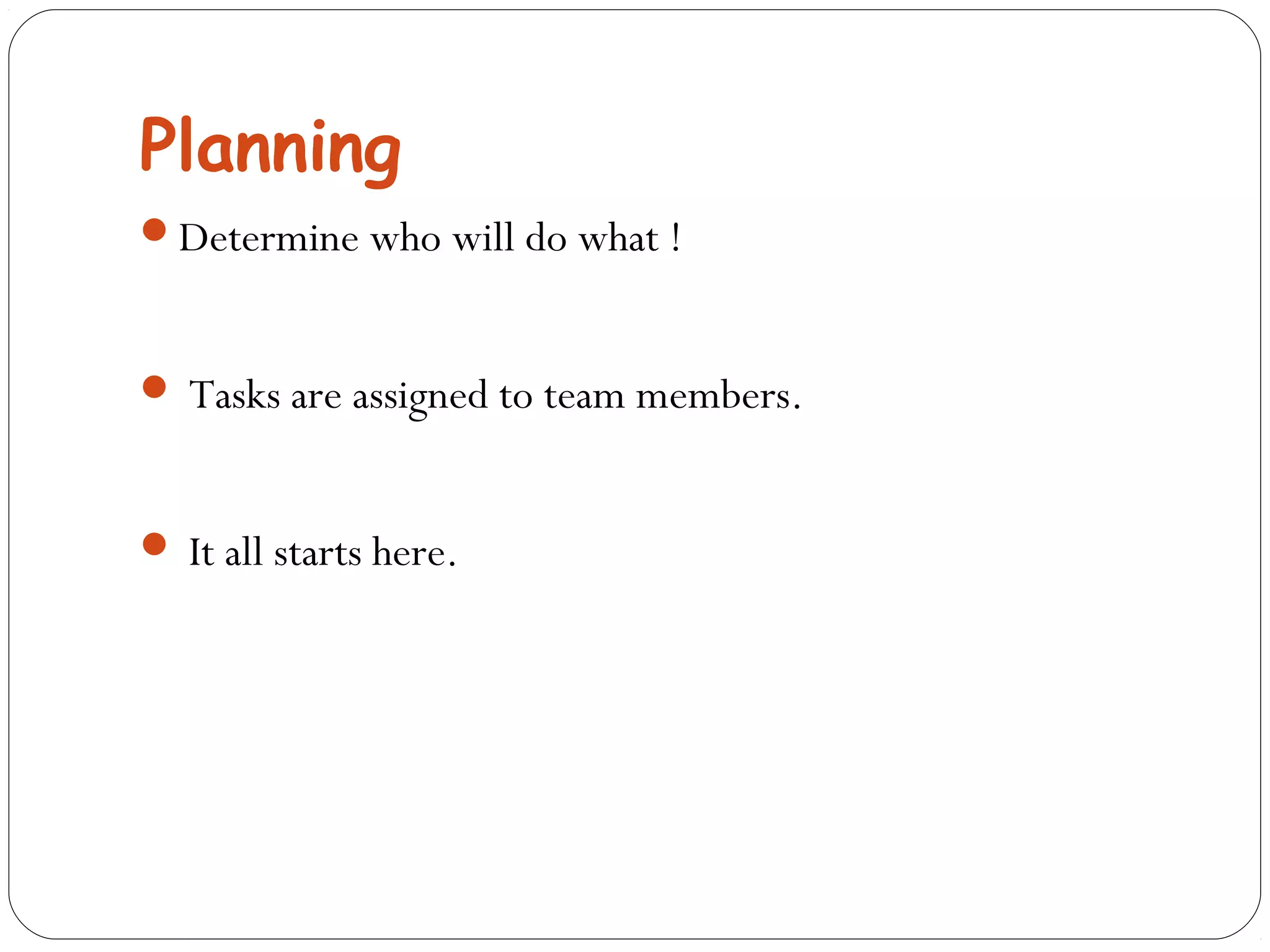 Planning 
Determine who will do what ! 
 Tasks are assigned to team members. 
 It all starts here. 
 