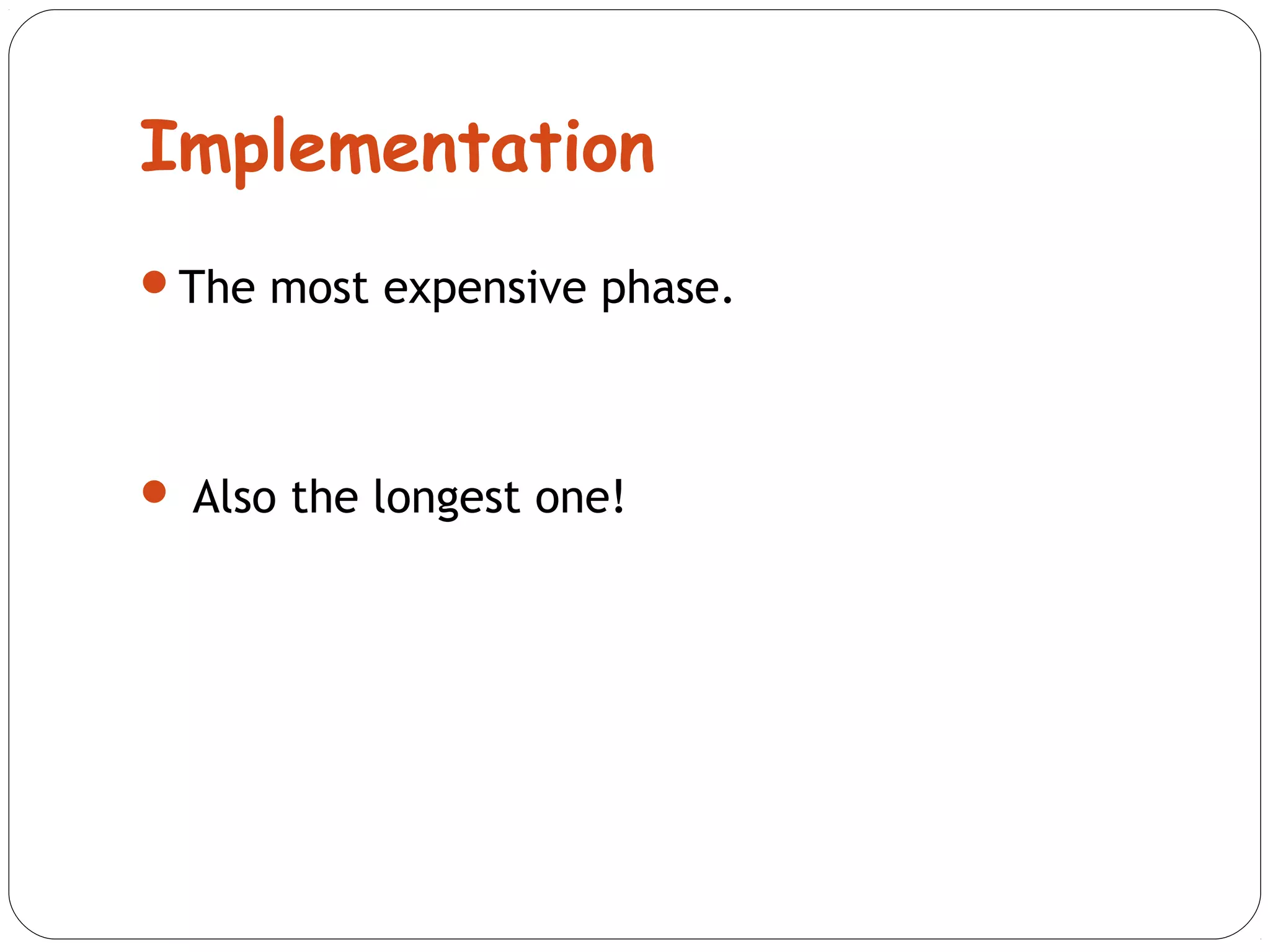 Implementation 
The most expensive phase. 
 Also the longest one! 
 