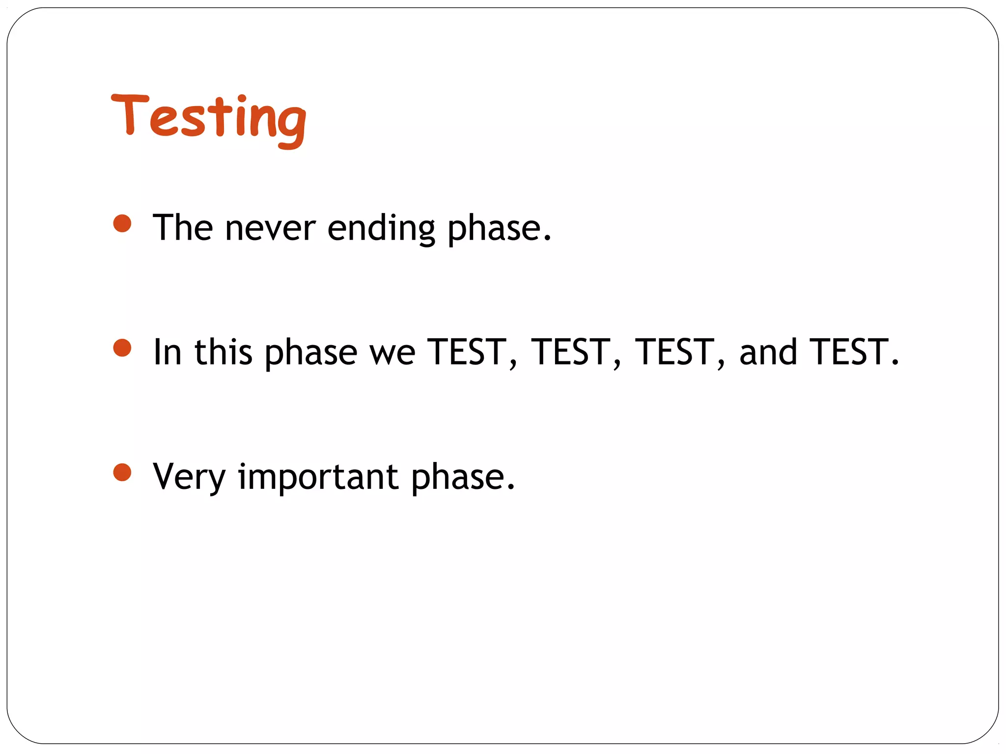 Testing 
 The never ending phase. 
 In this phase we TEST, TEST, TEST, and TEST. 
 Very important phase. 
 