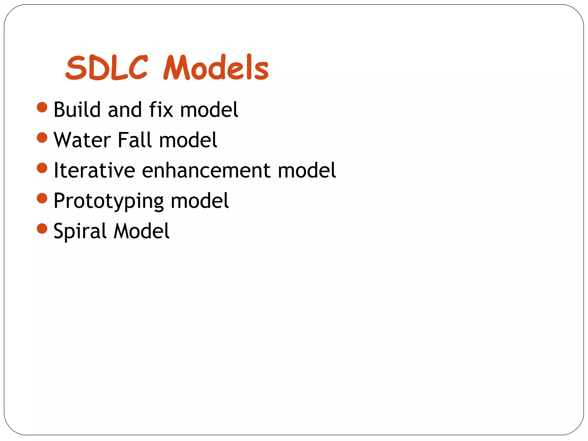 SDLC Models 
Build and fix model 
Water Fall model 
Iterative enhancement model 
Prototyping model 
Spiral Model 
 