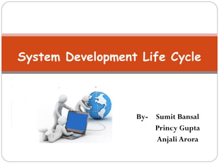 System Development Life Cycle 
By- Sumit Bansal 
Princy Gupta 
Anjali Arora 
 