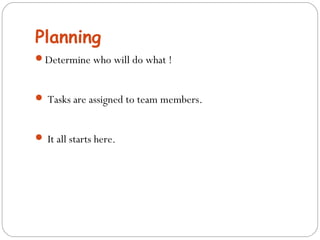 Planning 
Determine who will do what ! 
 Tasks are assigned to team members. 
 It all starts here. 
 
