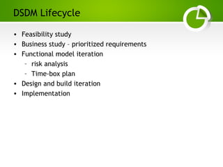 Paghdalyogesh@gmail.com
DSDM Lifecycle
• Feasibility study
• Business study – prioritized requirements
• Functional model iteration
– risk analysis
– Time-box plan
• Design and build iteration
• Implementation
 