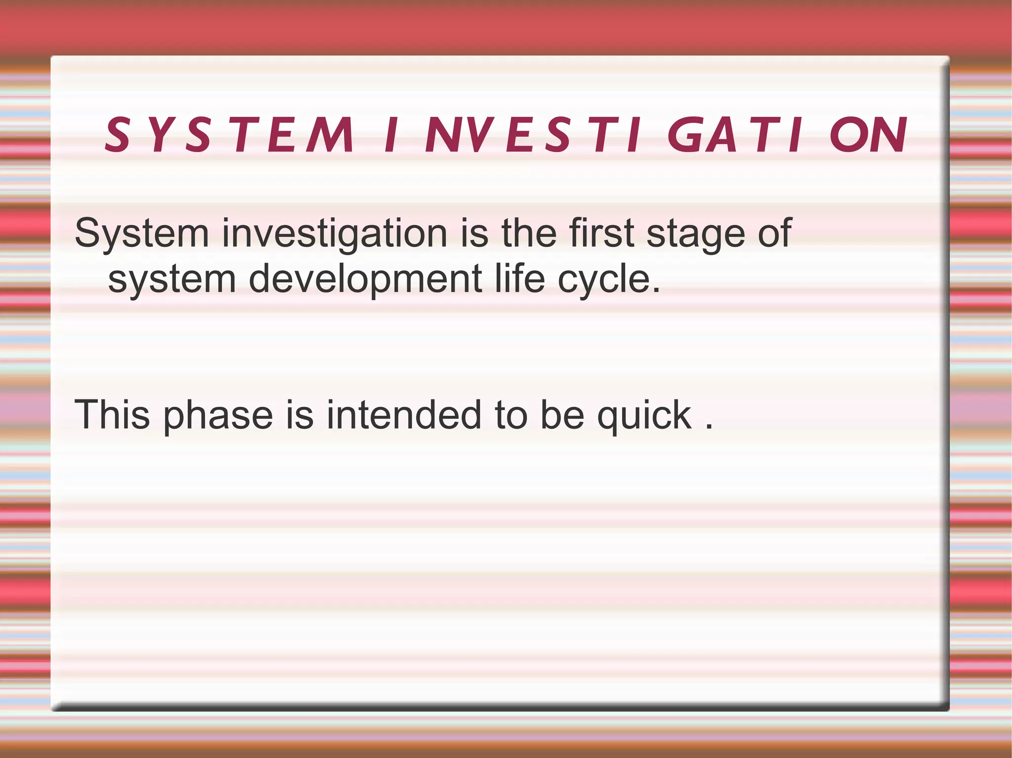 S Y S T E M I NV E S T I GA T I ON
System investigation is the first stage of
 system development life cycle.


This phase is intended to be quick .
 