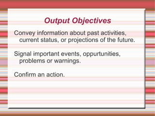 Output Objectives
Convey information about past activities,
 current status, or projections of the future.

Signal important events, oppurtunities,
  problems or warnings.

Confirm an action.
 