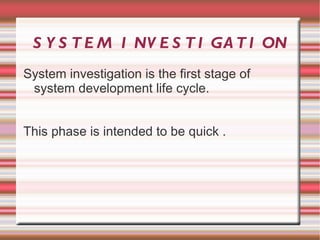 S Y S T E M I NV E S T I GA T I ON
System investigation is the first stage of
 system development life cycle.


This phase is intended to be quick .
 