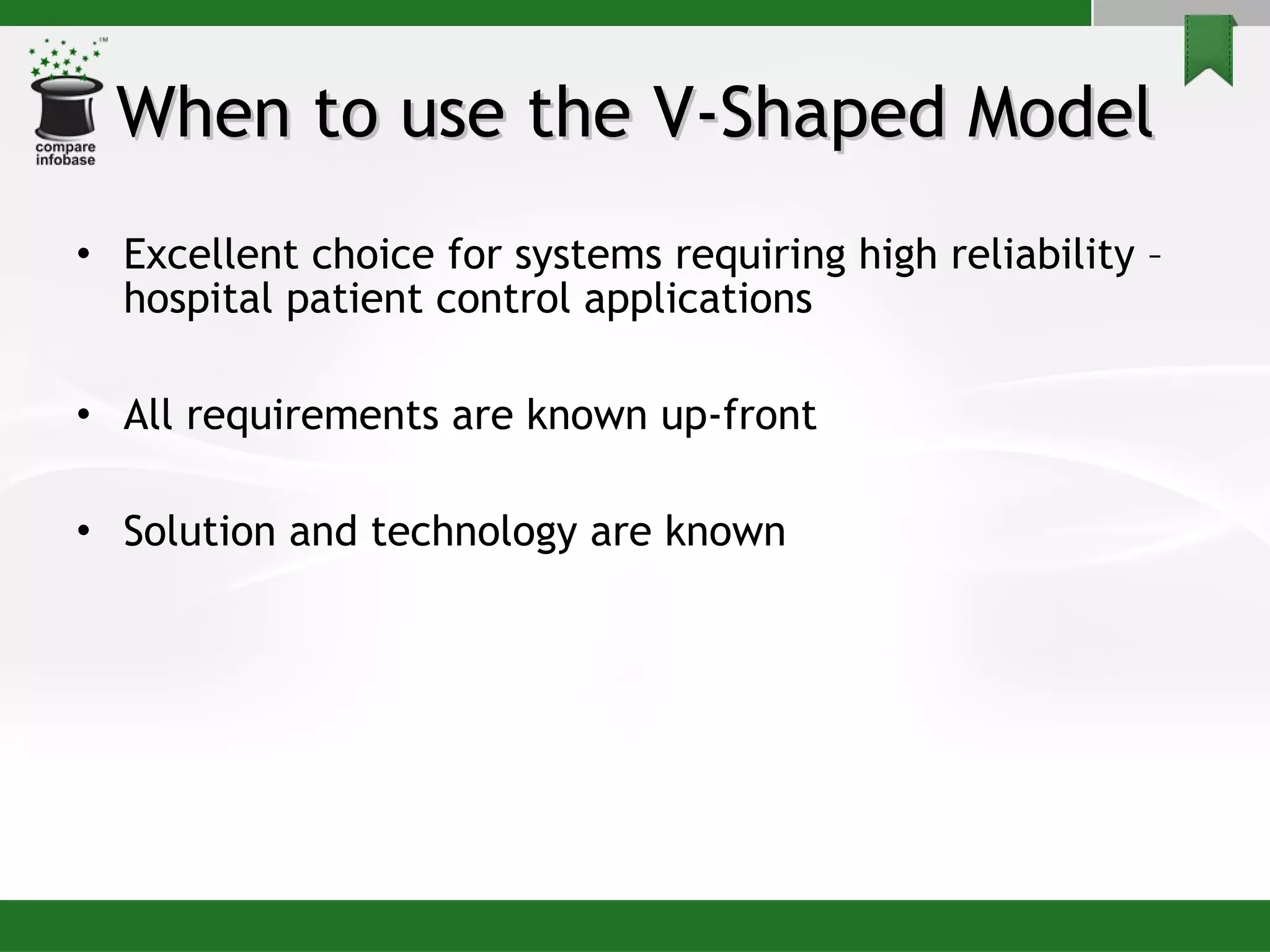 When to use the V-Shaped Model Excellent choice for systems requiring high reliability – hospital patient control applications All requirements are known up-front Solution and technology are known 
