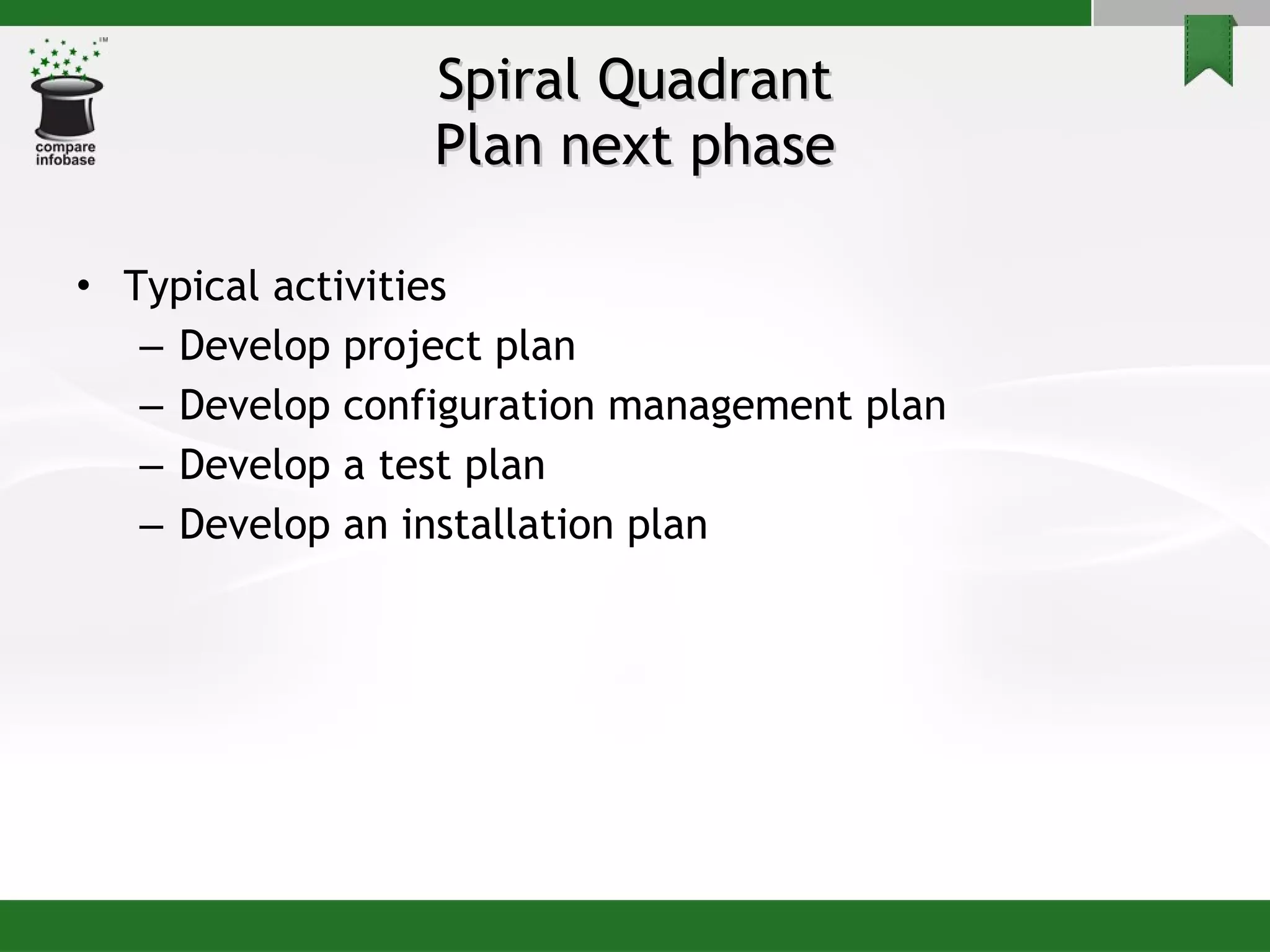 Spiral Quadrant Plan next phase Typical activities Develop project plan Develop configuration management plan Develop a test plan Develop an installation plan 