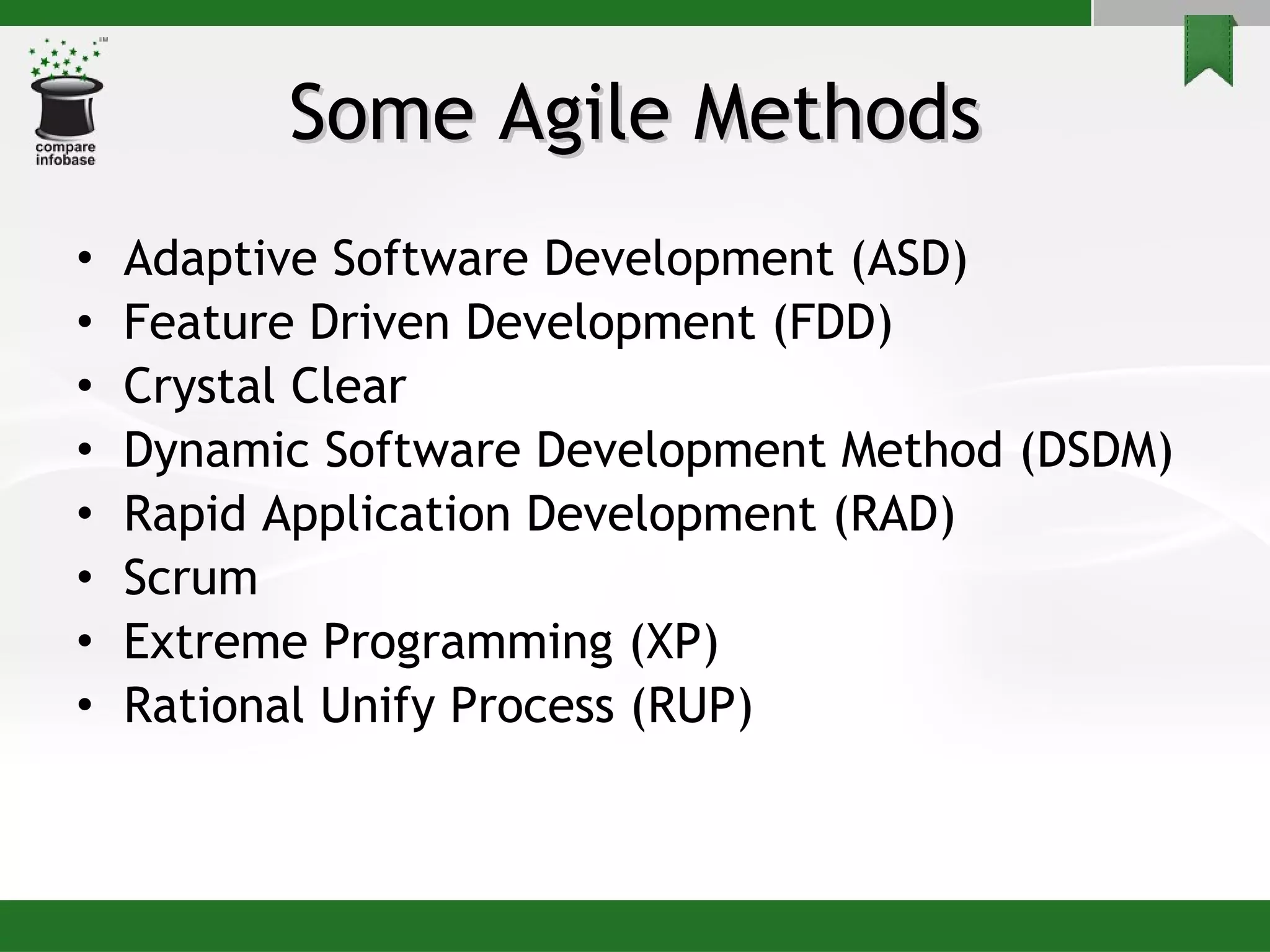Some Agile Methods Adaptive Software Development (ASD)  Feature Driven Development (FDD)  Crystal Clear  Dynamic Software Development Method (DSDM)  Rapid Application Development (RAD) Scrum  Extreme Programming (XP)  Rational Unify Process (RUP) 