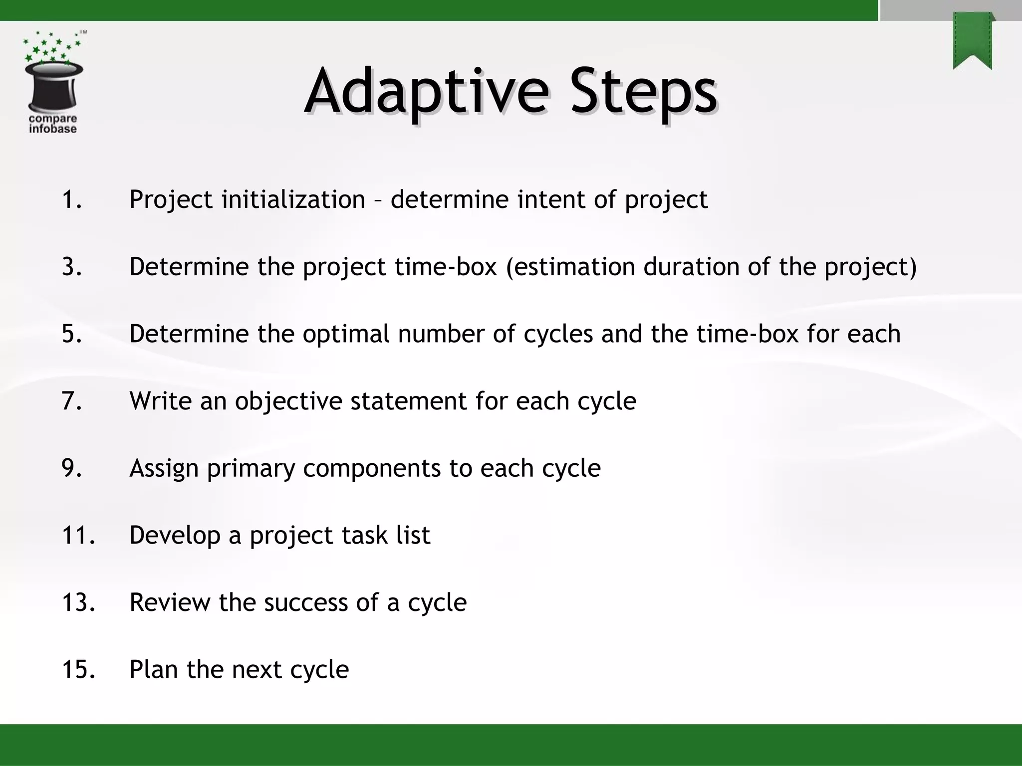 Adaptive Steps Project initialization – determine intent of project Determine the project time-box (estimation duration of the project) Determine the optimal number of cycles and the time-box for each Write an objective statement for each cycle Assign primary components to each cycle Develop a project task list Review the success of a cycle Plan the next cycle 