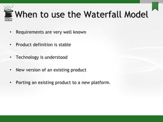 When to use the Waterfall Model Requirements are very well known Product definition is stable Technology is understood New version of an existing product Porting an existing product to a new platform. 