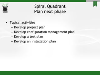 Spiral Quadrant Plan next phase Typical activities Develop project plan Develop configuration management plan Develop a test plan Develop an installation plan 