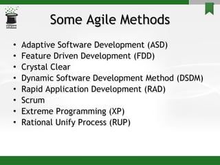 Some Agile Methods Adaptive Software Development (ASD)  Feature Driven Development (FDD)  Crystal Clear  Dynamic Software Development Method (DSDM)  Rapid Application Development (RAD) Scrum  Extreme Programming (XP)  Rational Unify Process (RUP) 
