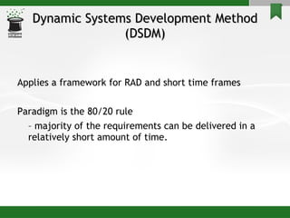 Dynamic Systems Development Method (DSDM) Applies a framework for RAD and short time frames Paradigm is the 80/20 rule  –  majority of the requirements can be delivered in a relatively short amount of time. 