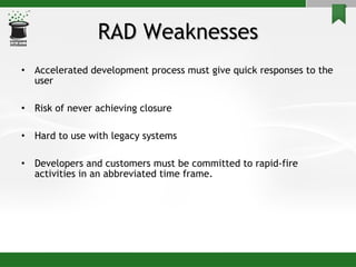 RAD Weaknesses Accelerated development process must give quick responses to the user Risk of never achieving closure  Hard to use with legacy systems Developers and customers must be committed to rapid-fire activities in an abbreviated time frame.  