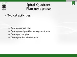 Spiral Quadrant Plan next phase Typical activities: Develop project plan Develop configuration management plan Develop a test plan Develop an installation plan 