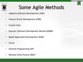 Some Agile Methods Adaptive Software Development (ASD)  Feature Driven Development (FDD)  Crystal Clear  Dynamic Software Development Method (DSDM)  Rapid Application Development (RAD) Scrum  Extreme Programming (XP)  Rational Unify Process (RUP) 