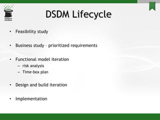 DSDM Lifecycle  Feasibility study Business study – prioritized requirements Functional model iteration risk analysis Time-box plan Design and build iteration Implementation 