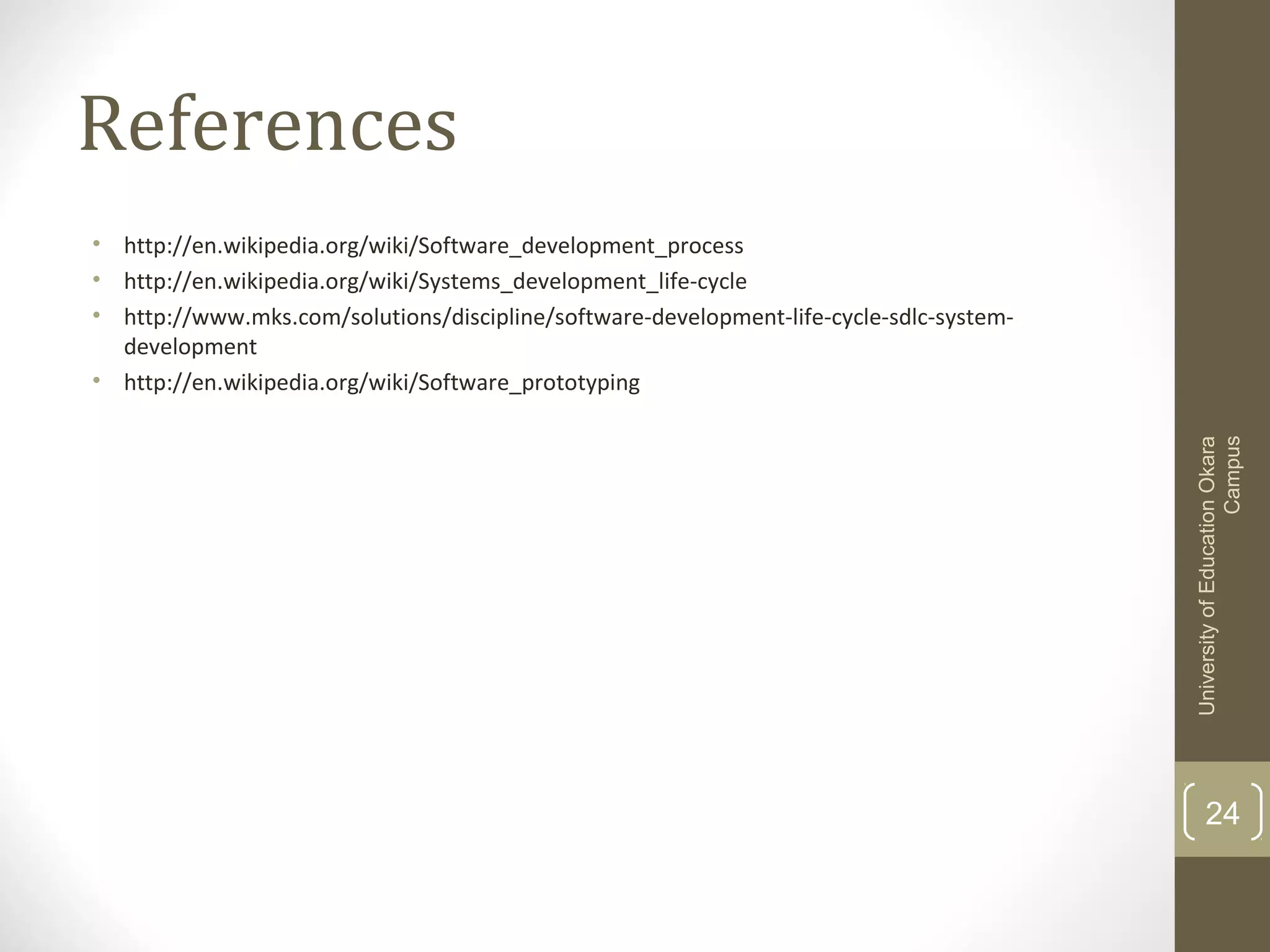 References

University of Education Okara
Campus

• http://en.wikipedia.org/wiki/Software_development_process
• http://en.wikipedia.org/wiki/Systems_development_life-cycle
• http://www.mks.com/solutions/discipline/software-development-life-cycle-sdlc-systemdevelopment
• http://en.wikipedia.org/wiki/Software_prototyping

24

 