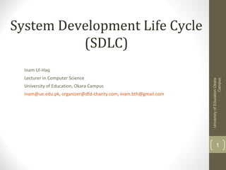 System Development Life Cycle
(SDLC)
Lecturer in Computer Science
University of Education, Okara Campus
inam@ue.edu.pk, organizer@dfd-charity.com, inam.bth@gmail.com

University of Education Okara
Campus

Inam Ul-Haq

1

 
