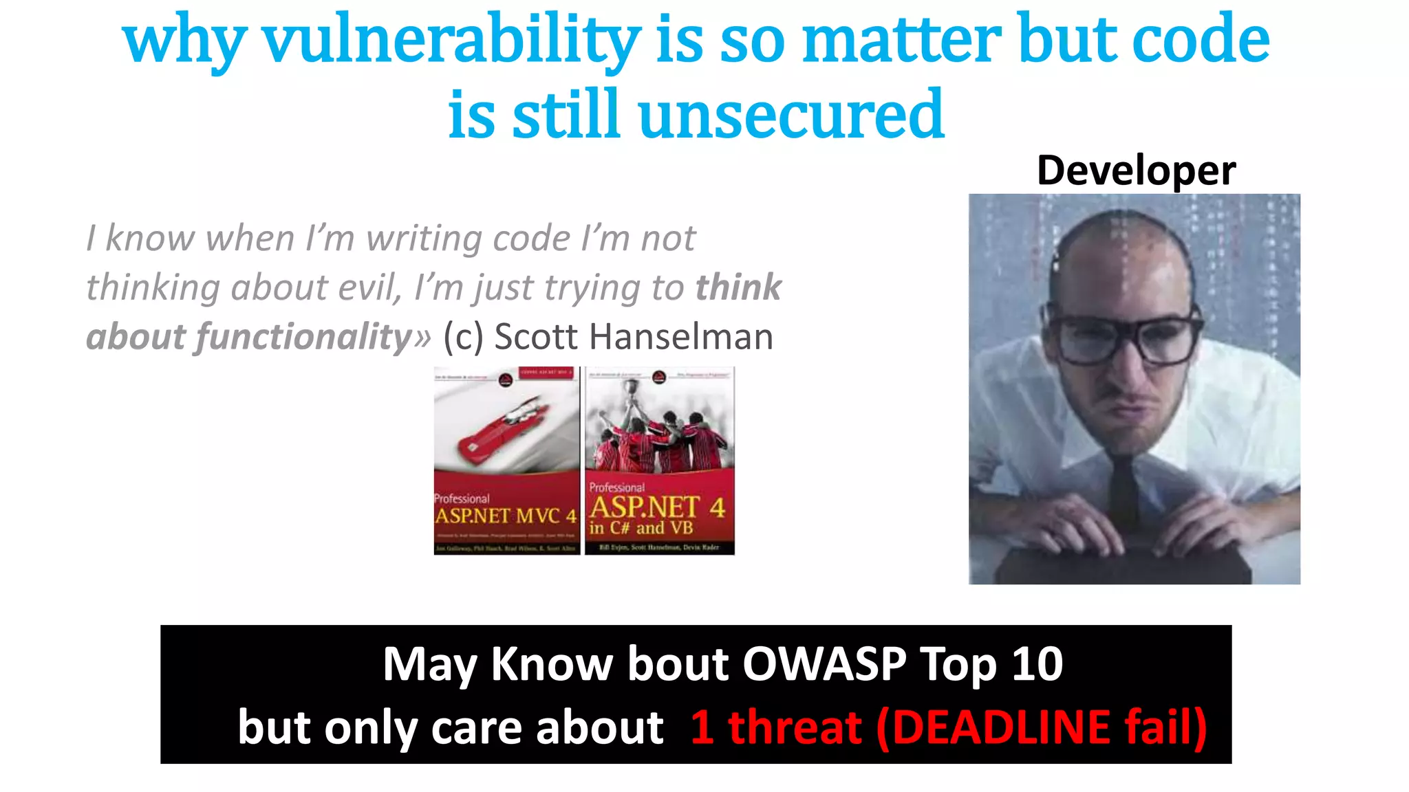 why vulnerability is so matter but code
is still unsecured
I know when I’m writing code I’m not
thinking about evil, I’m just trying to think
about functionality» (с) Scott Hanselman
Developer
May Know bout OWASP Top 10
but only care about 1 threat (DEADLINE fail)
 