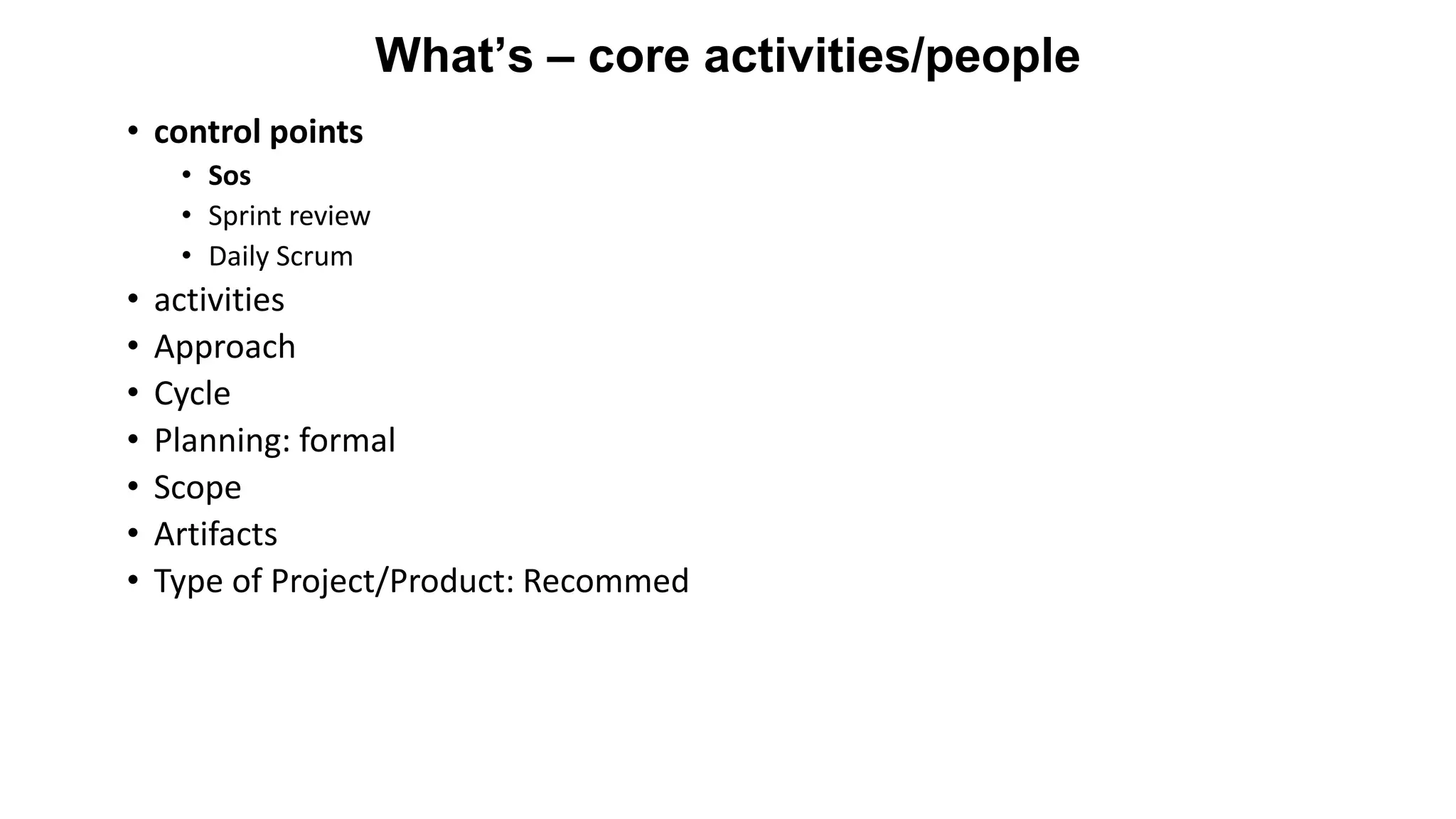 What’s – core activities/people
• control points
• Sos
• Sprint review
• Daily Scrum
• activities
• Approach
• Cycle
• Planning: formal
• Scope
• Artifacts
• Type of Project/Product: Recommed
 
