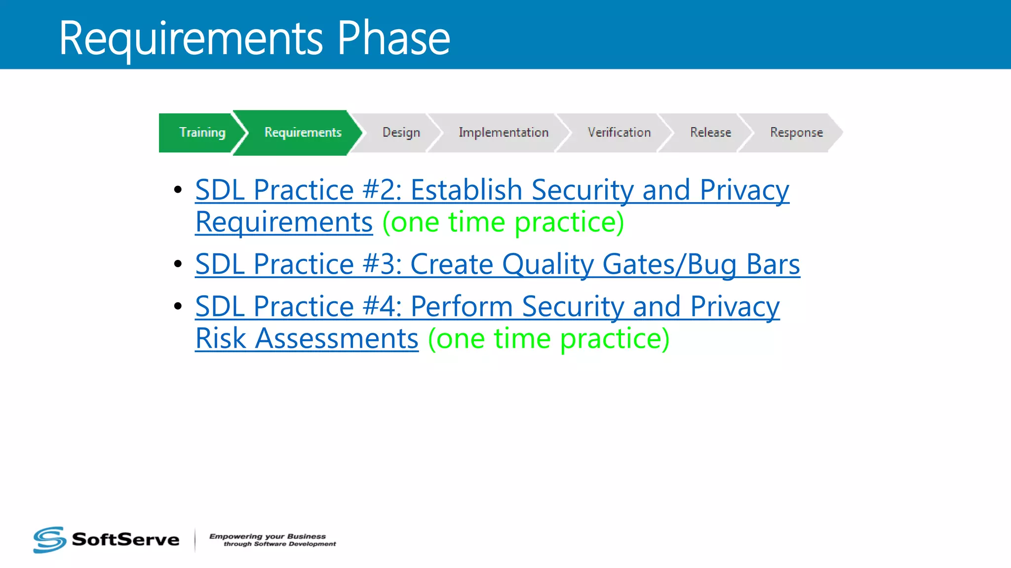 • SDL Practice #2: Establish Security and Privacy
Requirements (one time practice)
• SDL Practice #3: Create Quality Gates/Bug Bars
• SDL Practice #4: Perform Security and Privacy
Risk Assessments (one time practice)
Requirements Phase
 