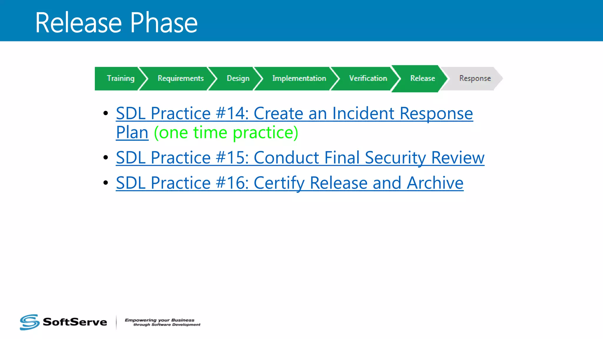 • SDL Practice #14: Create an Incident Response
Plan (one time practice)
• SDL Practice #15: Conduct Final Security Review
• SDL Practice #16: Certify Release and Archive
Release Phase
 