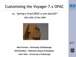 Customising the Voyager 7.x OPAC or,  “giving a tired OPAC a wee facelift” Alex Forrest – University of Edinburgh   Gill Hamilton – National Library of Scotland   Colin Watt – University of Edinburgh SDLC AGM, 25 Nov 2009 