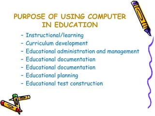 PURPOSE OF USING COMPUTER 
IN EDUCATION 
– Instructional/learning 
– Curriculum development 
– Educational administration and management 
– Educational documentation 
– Educational documentation 
– Educational planning 
– Educational test construction 
 