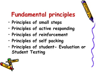 Fundamental principles 
• Principles of small steps 
• Principles of active responding 
• Principles of reinforcement 
• Principles of self packing 
• Principles of student- Evaluation or 
Student Testing 
 