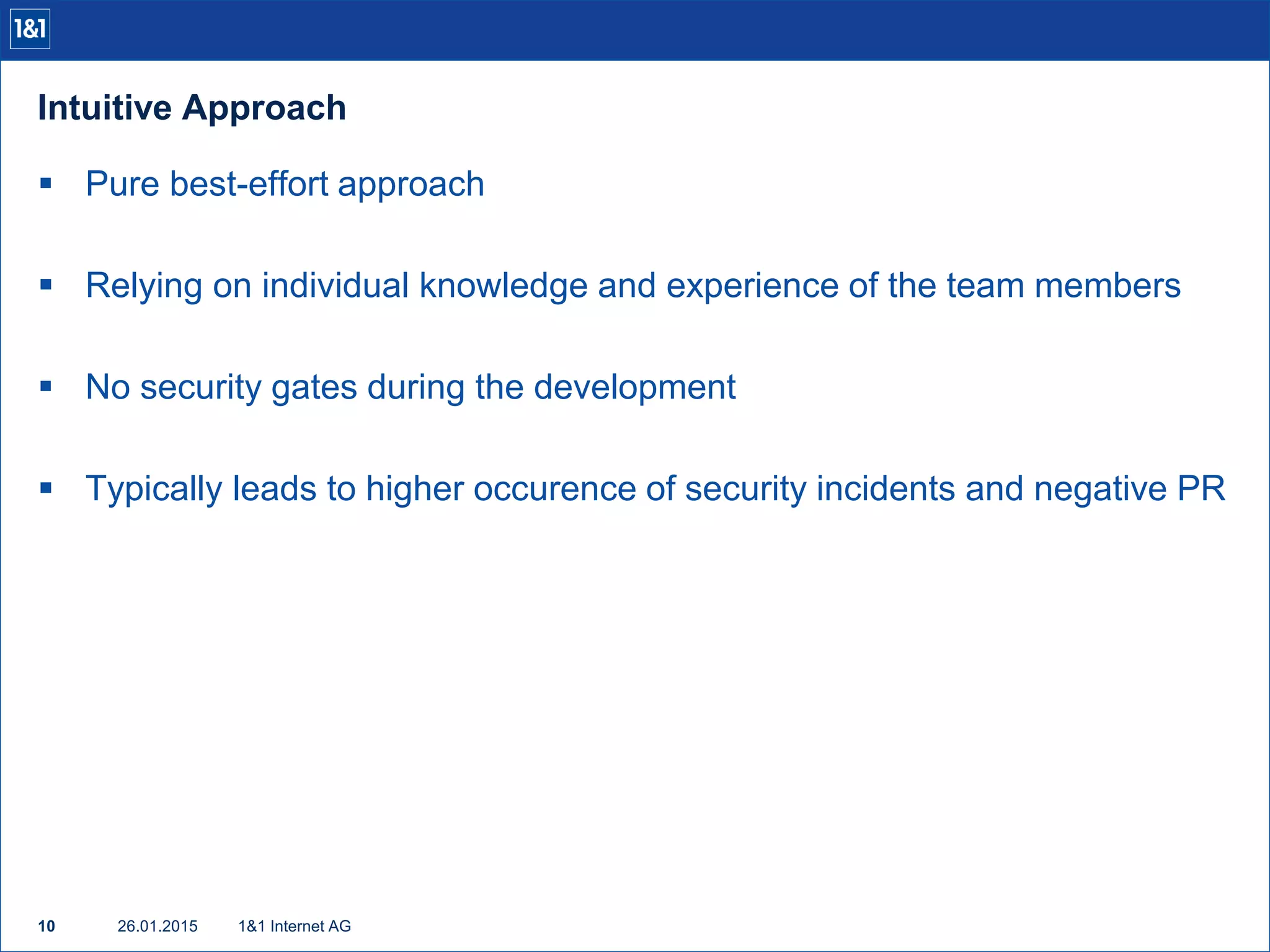 Intuitive Approach
26.01.201510 1&1 Internet AG
 Pure best-effort approach
 Relying on individual knowledge and experience of the team members
 No security gates during the development
 Typically leads to higher occurence of security incidents and negative PR
 