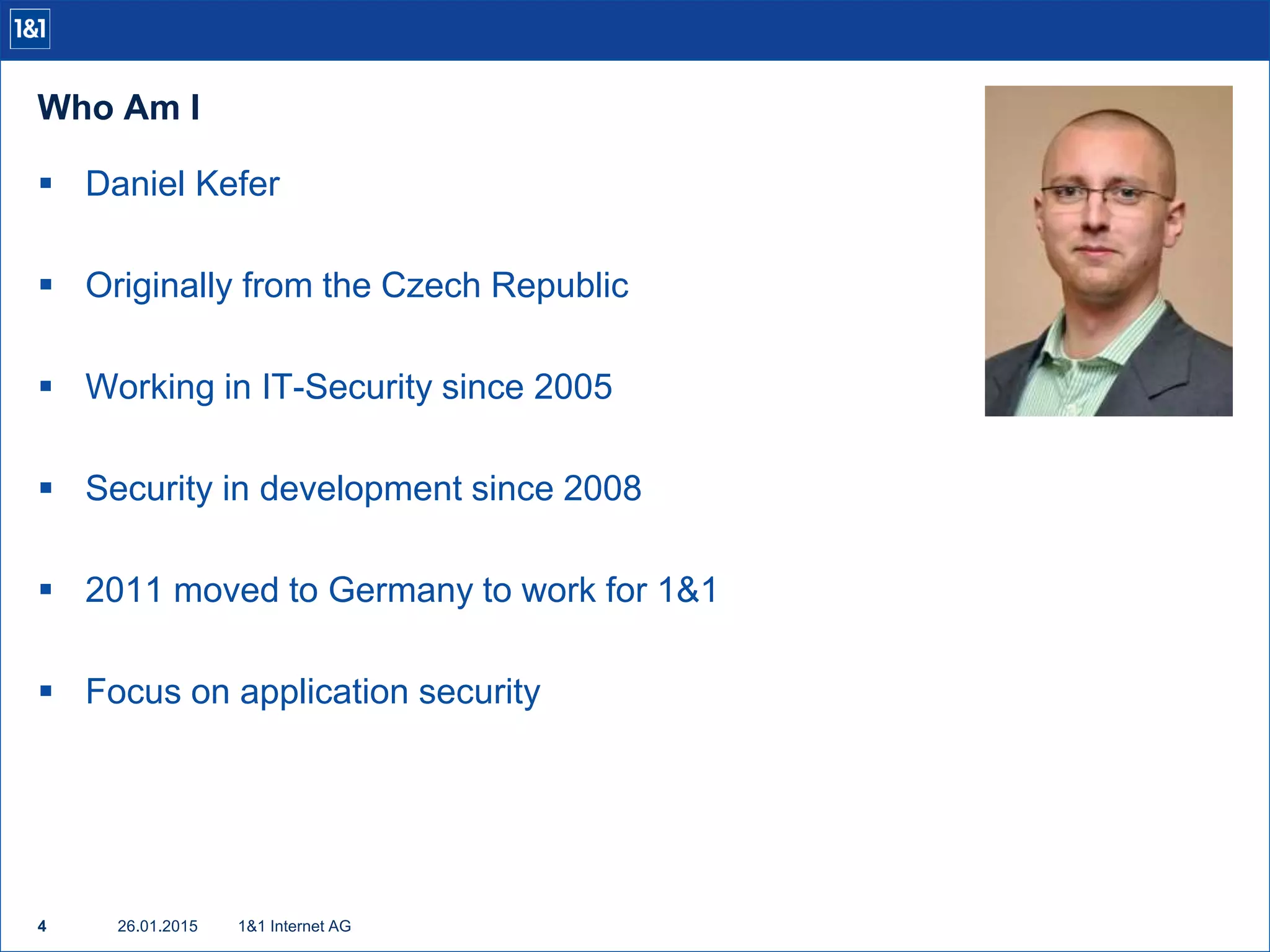 Who Am I
26.01.20154 1&1 Internet AG
 Daniel Kefer
 Originally from the Czech Republic
 Working in IT-Security since 2005
 Security in development since 2008
 2011 moved to Germany to work for 1&1
 Focus on application security
 