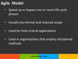 Agile Model
• Speed up or bypass one or more life cycle
phases
• Usually less formal and reduced scope
• Used for time-critical applications
• Used in organizations that employ disciplined
methods
SDLC by Manohar Prasad
 