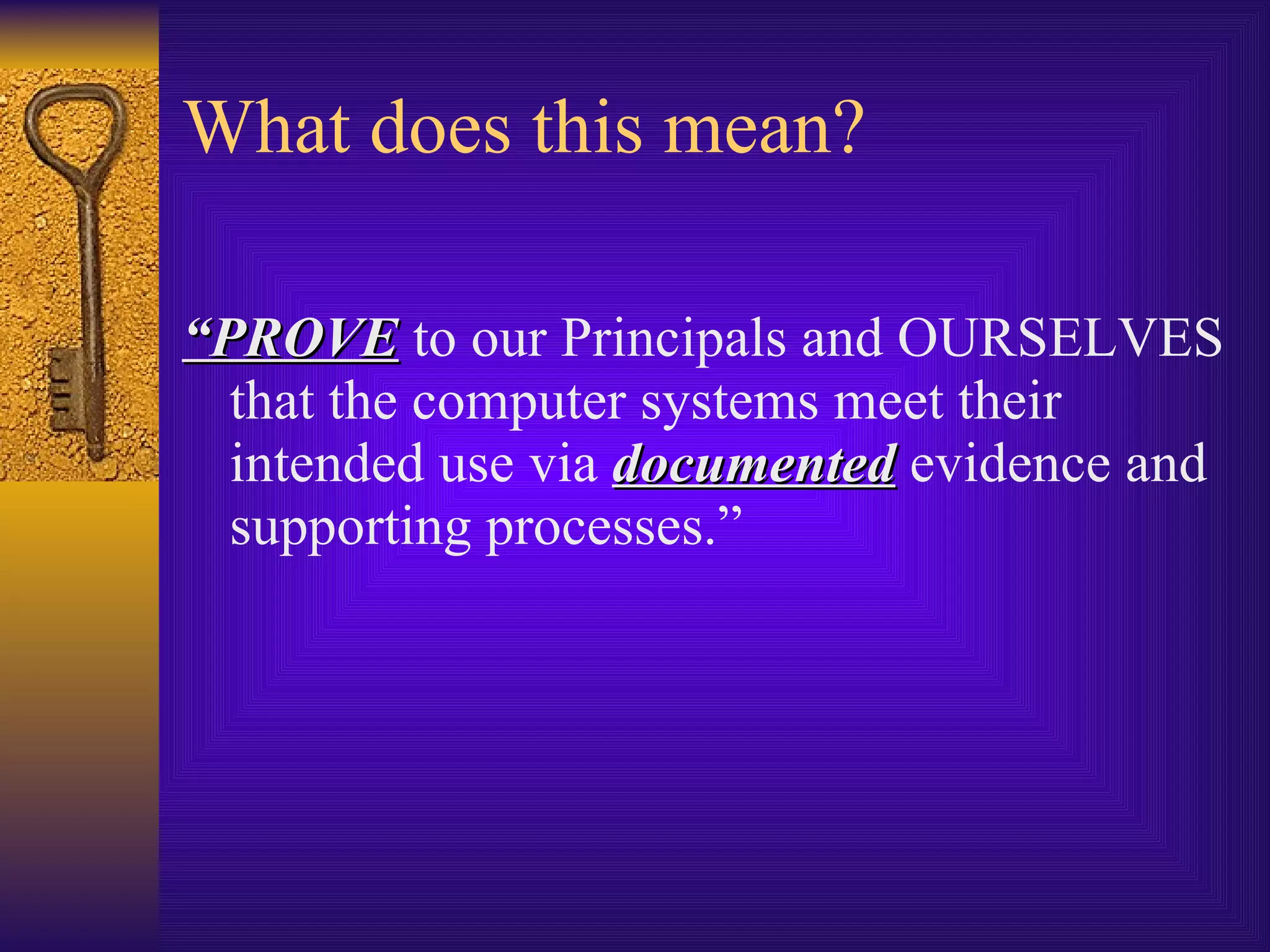 What does this mean? “ PROVE  to our Principals and OURSELVES that the computer systems meet their intended use via  documented  evidence and supporting processes.” 