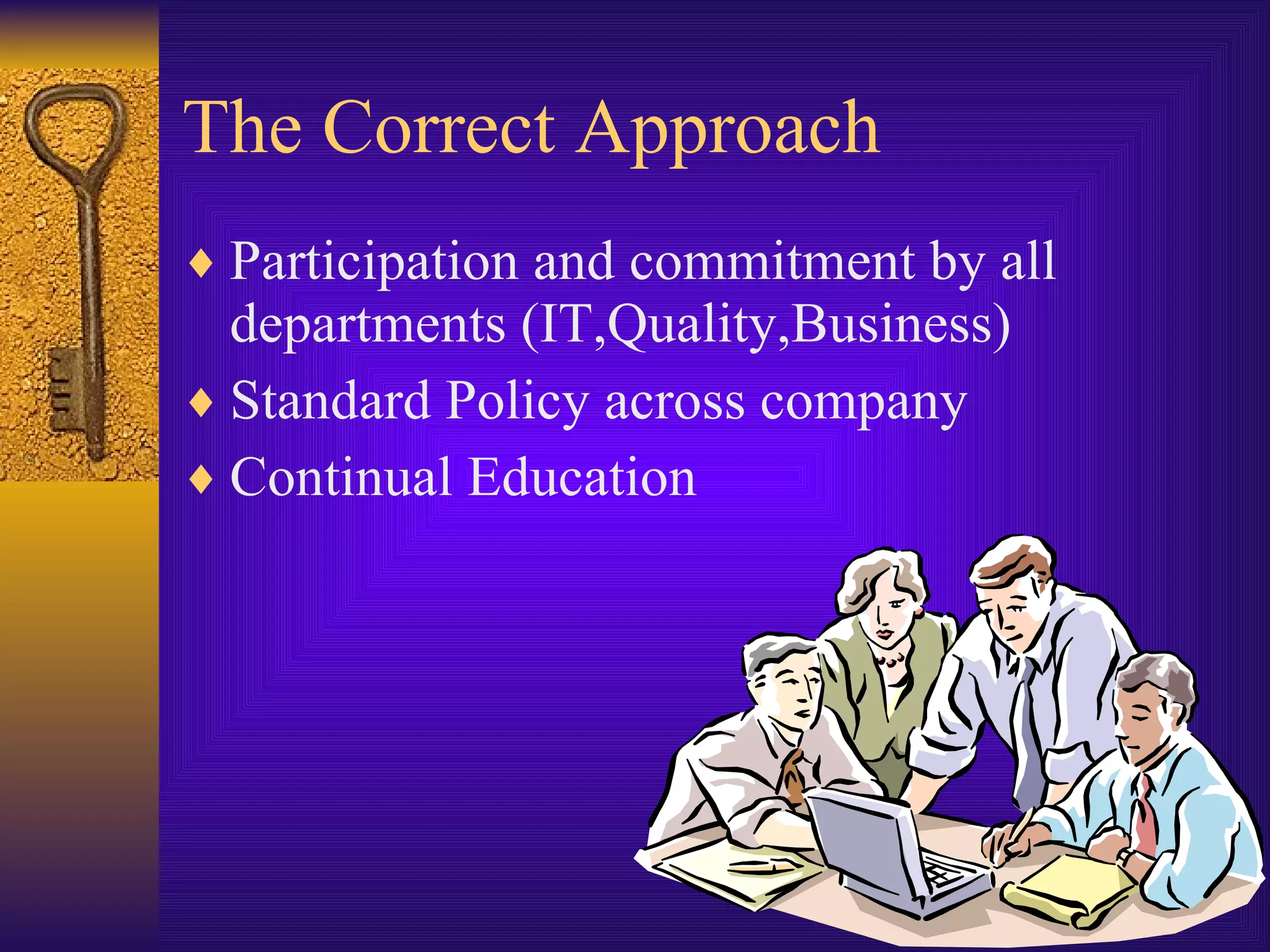 The Correct Approach Participation and commitment by all departments (IT,Quality,Business) Standard Policy across company Continual Education 