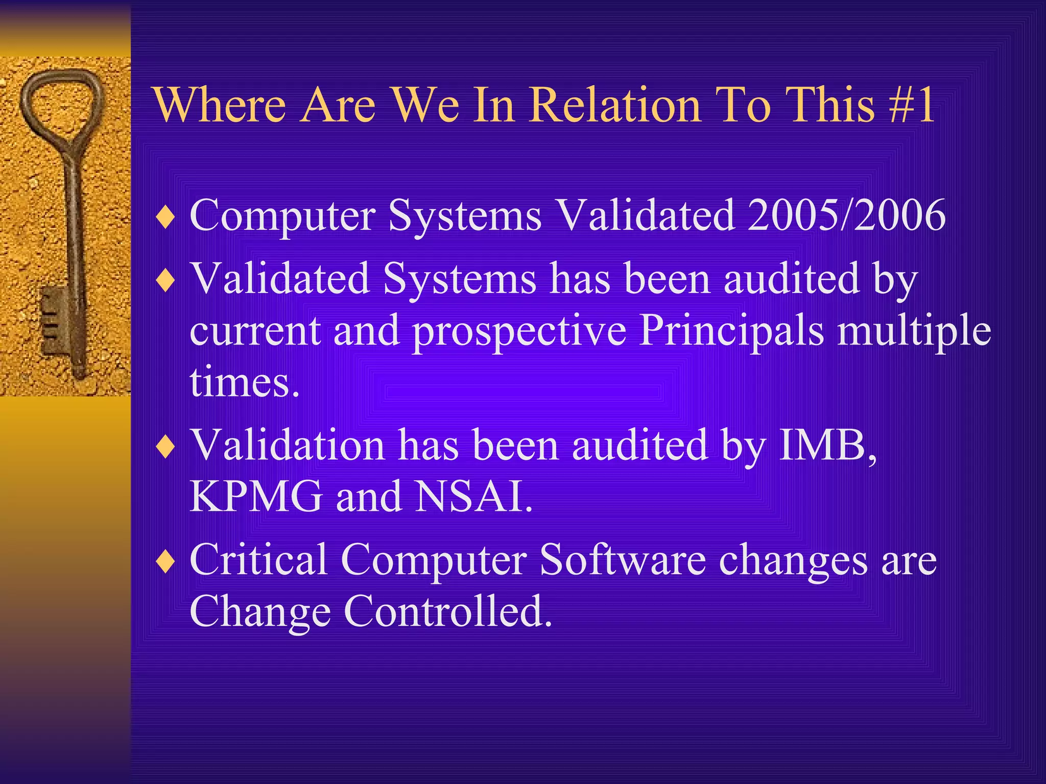 Where Are We In Relation To This #1 Computer Systems Validated 2005/2006 Validated Systems has been audited by current and prospective Principals multiple times. Validation has been audited by IMB, KPMG and NSAI. Critical Computer Software changes are Change Controlled. 