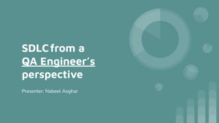SDLCfrom a
QA Engineer’s
perspective
Presenter: Nabeel Asghar
 