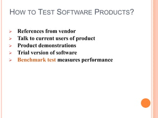 HOW TO TEST SOFTWARE PRODUCTS?
 References from vendor
 Talk to current users of product
 Product demonstrations
 Trial version of software
 Benchmark test measures performance
 