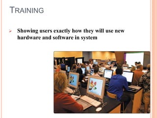 TRAINING
 Showing users exactly how they will use new
hardware and software in system
 