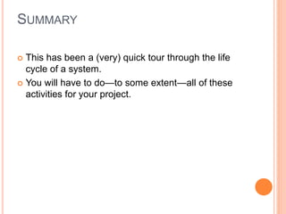SUMMARY
 This has been a (very) quick tour through the life
cycle of a system.
 You will have to do—to some extent—all of these
activities for your project.
 