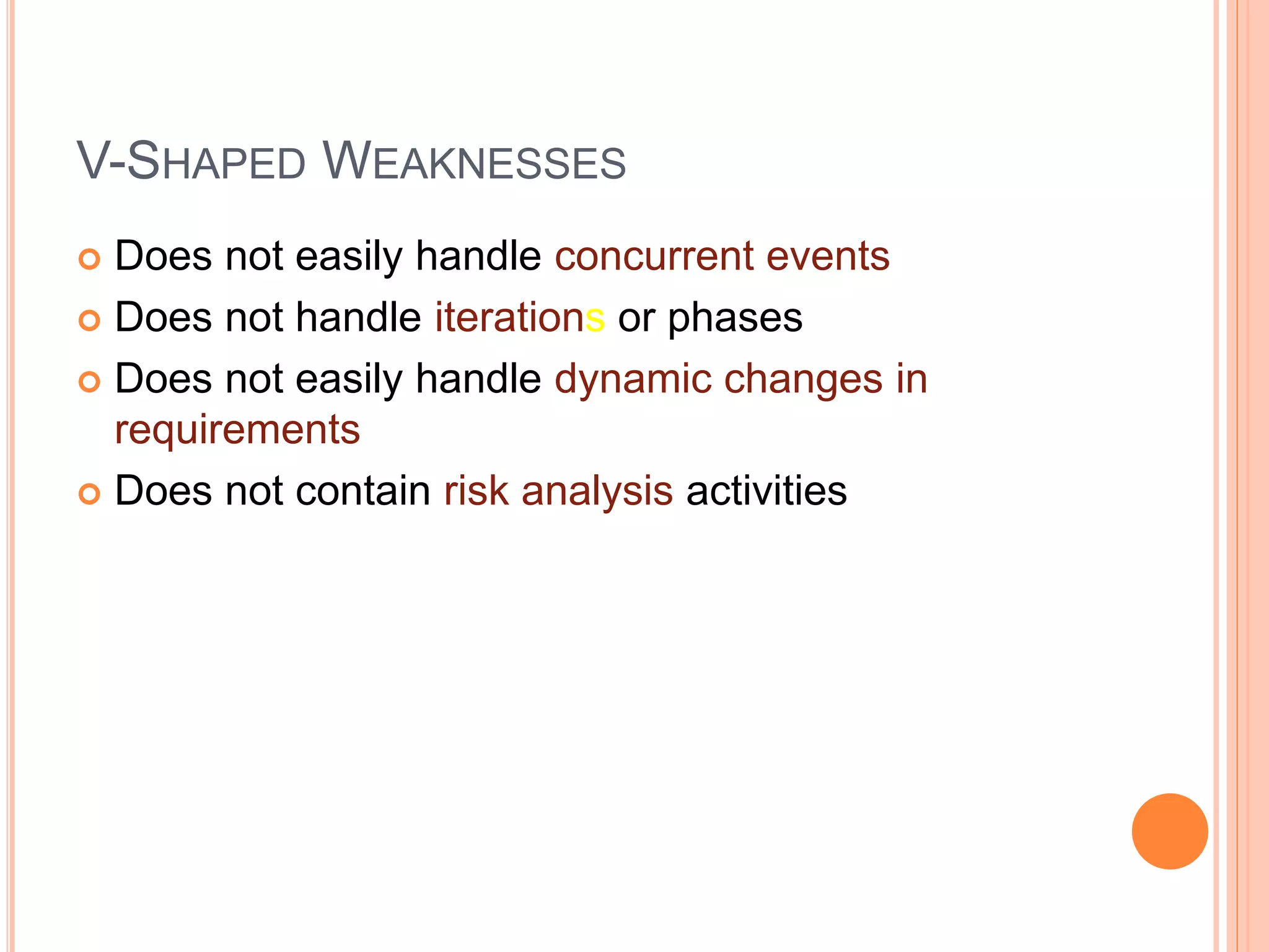 V-SHAPED WEAKNESSES
 Does not easily handle concurrent events
 Does not handle iterations or phases
 Does not easily handle dynamic changes in
requirements
 Does not contain risk analysis activities
 